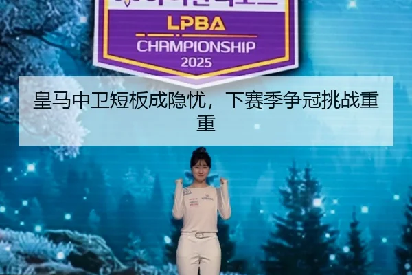 皇马中卫短板成隐忧，下赛季争冠挑战重重